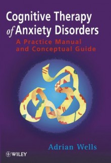 Cognitive Therapy of Anxiety Disorders: A Practice Manual and Conceptual Guide - Adrian Wells