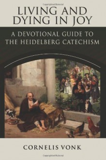 Living and Dying in Joy: A Devotional Guide to the Heidelberg Catechism - Cornelis Vonk, Nelson D. Kloosterman, Jordan J. Ballor, Frans van Deursen