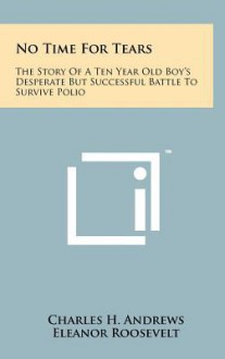 No Time for Tears: The Story of a Ten Year Old Boy's Desperate But Successful Battle to Survive Polio - Charles H. Andrews, Eleanor Roosevelt, Earl Warren