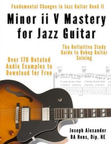 Minor ii V Mastery for Jazz Guitar: The Definitive Study Guide to Bebop Guitar Soloing: 2 (Fundamental Changes in Jazz Guitar) - Joseph Alexander