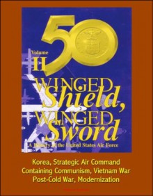 Winged Shield, Winged Sword: A History of the United States Air Force, Volume II, 1950-1997 - Korea, Strategic Air Command, Containing Communism, Vietnam War, Post-Cold War, Modernization - U.S. Government, Department of Defense, U.S. Military, Air Force (USAF), U.S., Bernard C. Nalty