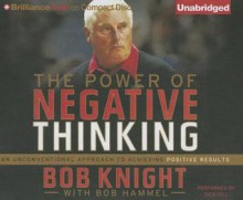 The Power of Negative Thinking: An Unconventional Approach to Achieving Positive Results - Bob Knight