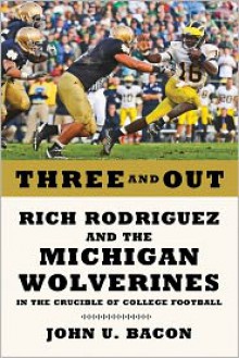 Three and Out: Rich Rodriguez and the Michigan Wolverines in the Crucible of College Football - John U. Bacon