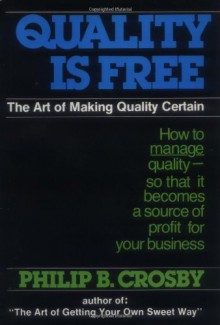 Quality Is Free: The Art of Making Quality Certain: How to Manage Quality - So That It Becomes A Source of Profit for Your Business - Philip B. Crosby