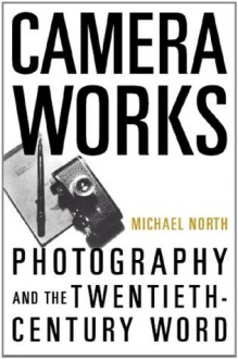 Camera Works: Photography and the Twentieth-Century Word - Michael North