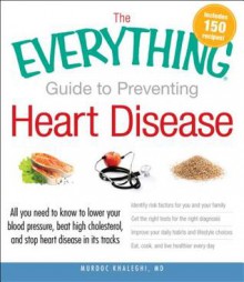 The Everything Guide to Preventing Heart Disease: All You Need to Know to Lower Your Blood Pressure, Beat High Cholesterol, and Stop Heart Disease in Its Tracks - Murdoc Khaleghi