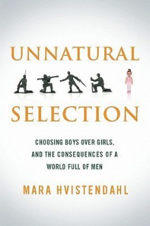 Unnatural Selection: Choosing Boys over Girls and the Consequences of a World Full of Men - Mara Hvistendahl