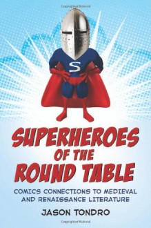 Superheroes of the Round Table: Comics Connections to Medieval and Renaissance Literature - Jason Tondro