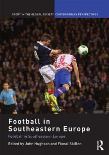 Football in Southeastern Europe: From Ethnic Homogenization to Reconciliation - John Hughson, Fiona Skillen