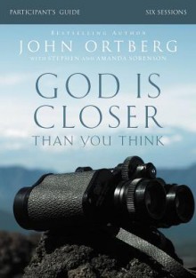 God Is Closer Than You Think Participant's Guide: Six Sessions on Experiencing the Presence of God - John Ortberg, Stephen And Amanda Sorenson