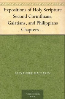 Expositions of Holy Scripture Second Corinthians, Galatians, and Philippians Chapters I to End. Colossians, Thessalonians, and First Timothy. - Alexander MacLaren