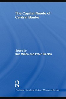 The Capital Needs of Central Banks (Routledge International Studies in Money and Banking) - Sue Milton, Peter Sinclair