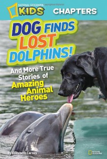 National Geographic Kids Chapters: Dog Finds Lost Dolphins: And More True Stories of Amazing Animal Heroes - Elizabeth Carney