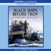 Black Ships Before Troy: The Story of the Illiad - Rosemary Sutcliff, Robert Glenister