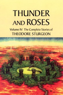 The Complete Stories of Theodore Sturgeon: Thunder and Roses v.4: Thunder and Roses Vol 4 - Theodore Sturgeon