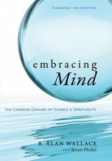 Embracing Mind: The Common Ground of Science and Spirituality - B. Alan Wallace, Brian Hodel