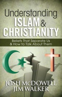 Understanding Islam and Christianity: Beliefs That Separate Us and How to Talk about Them - Josh McDowell, Jim Walker