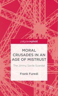 Moral Crusades in an Age of Mistrust: The Jimmy Savile Scandal - Frank Furedi