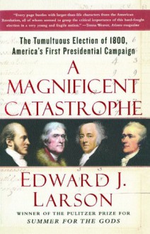 A Magnificent Catastrophe: The Tumultuous Election of 1800, America's First Presidential Campaign - Edward J. Larson