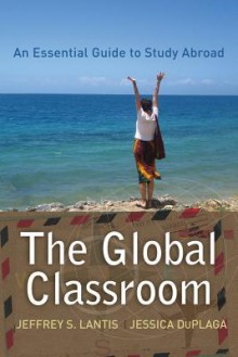 The Global Classroom: An Essential Guide to Study Abroad - Jeffrey S. Lantis, Jessica Duplaga