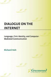 Dialogue on the Internet: Language, Civic Identity, and Computer-Mediated Communication - Richard Holt