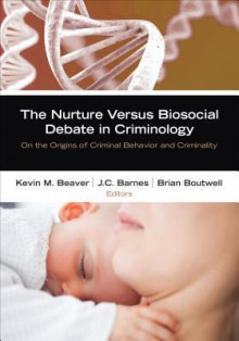 The Nurture Versus Biosocial Debate in Criminology: On the Origins of Criminal Behavior and Criminality - Kevin M. Beaver, J.C. Barnes, Brian B. Boutwell