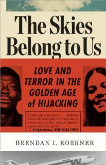 The Skies Belong to Us: Love and Terror in the Golden Age of Hijacking - Brendan I. Koerner