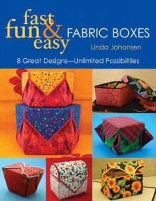 Fast, Fun & Easy Fabric Boxes: 8 Great Designsa "Unlimited Possibilities - Linda Johansen