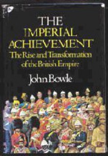 The Imperial Achievement: The Rise and Transformation of the British Empire - John Bowle