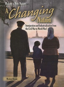 A Changing Nation: Immigration and Industrialization from the Civil War to World War I - Michael Burgan