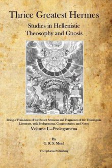 Thrice Greatest Hermes: Studies in Hellenistic Theosophy and Gnosis - G.R.S. Mead