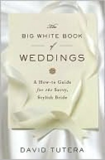 The Big White Book of Weddings: A How-to Guide for the Savvy, Stylish Bride - David Tutera