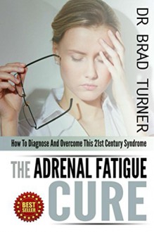 The Adrenal Fatigue Cure: How To Diagnose And Overcome This 21st Century Syndrome (Stress, Anxiety, Hormones, Belly Fat, Diet,How, Health, Restore, Natural, ... (The Doctor's Smarter Self Healing Series) - Dr Brad Turner, Weight Loss Burn Fat, Depression Mental Illness, Alternative Diet Recipes, Natural Remedy