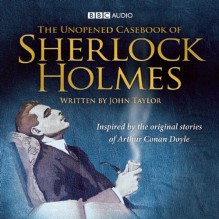 The Unopened Casebook of Sherlock Homes: 6 Extraordinary Adventures - John Taylor