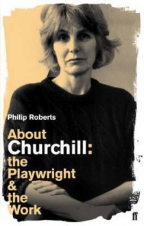 About Churchill: The Playwright and the Work - Philip Roberts