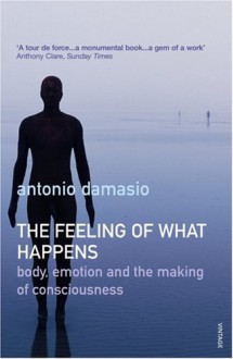 The Feeling of What Happens: Body, Emotion and the Making of Consciousness - Antonio R. Damasio