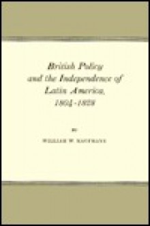 British Policy and the Independence of Latin America - William W. Kaufmann