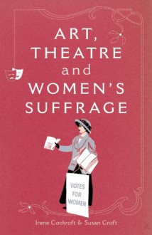 Art, Theatre and Women's Suffrage - Irene Cockroft, Susan Croft, Cheryl Robson, Rebecca Gillieron