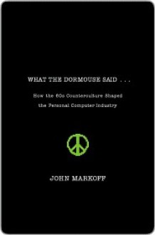 What the Dormouse Said: How the Sixties Counterculture Shaped the Personal Computer Industry - John Markoff