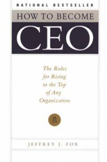 How to Become CEO: The Rules for Rising to the Top of Any Organization - Jeffrey J. Fox