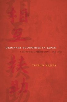 Ordinary Economies in Japan: A Historical Perspective, 1750-1950 - Tetsuo Najita