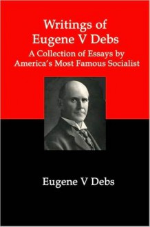 Writings of Eugene V Debs; A Collection of Essays by America's Most Famous Socialist - Lenny Flank