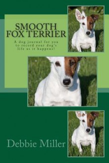 Smooth Fox Terrier: A Dog Journal for You to Record Your Dog's Life as It Happens! - Debbie Miller