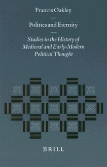 Politics and Eternity: Studies in the History of Medieval and Early-Modern Political Thought - Francis Oakley