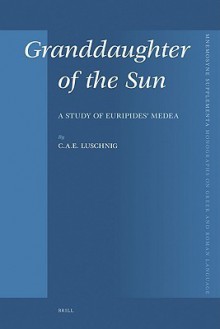 Granddaughter of the Sun: A Study of Euripides' Medea - C.A.E. Luschnig