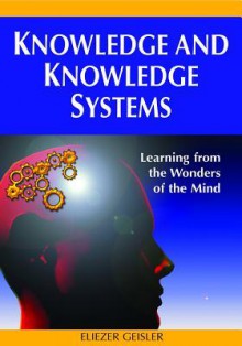 Knowledge and Knowledge Systems: Learning from the Wonders of the Mind - Eliezer Geisler