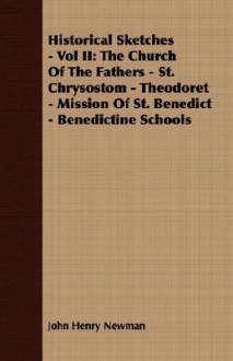 Historical Sketches - Vol II: The Church of the Fathers - St. Chrysostom - Theodoret - Mission of St. Benedict - Benedictine Schools - John Henry Newman