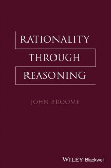 Rationality Through Reasoning (The Blackwell / Brown Lectures in Philosophy) - John Broome