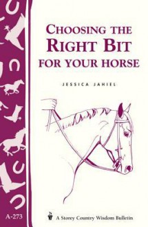 Choosing the Right Bit for Your Horse: Storey's Country Wisdom Bulletin A-273 - Jessica Jahiel