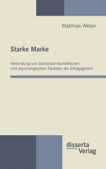 Starke Marke: Verbindung Von Betriebswirtschaftlichen Und Psychologischen Faktoren ALS Erfolgsgarant - Matthias Weber